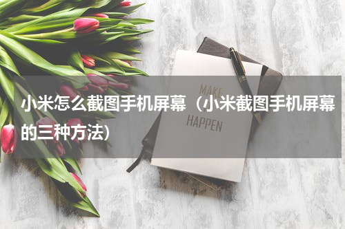 小米怎么截图手机屏幕（小米截图手机屏幕的三种方法）