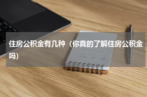 住房公积金有几种（你真的了解住房公积金吗）