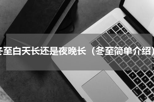 冬至白天长还是夜晚长（冬至简单介绍）