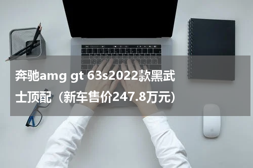 奔驰amg gt 63s2022款黑武士顶配（新车售价247.8万元）