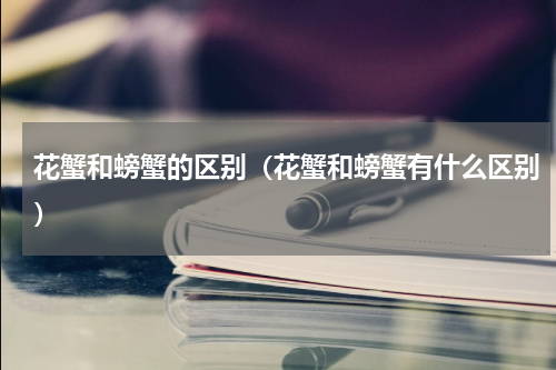 花蟹和螃蟹的区别（花蟹和螃蟹有什么区别）