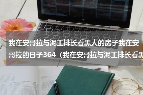 我在安哥拉与泥工排长看黑人的房子我在安哥拉的日子364（我在安哥拉与泥工排长看黑人的房子我在安哥拉的日子364）