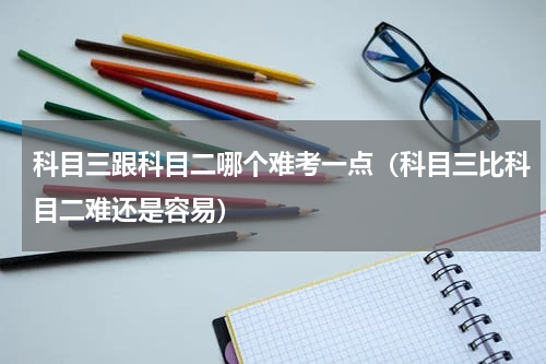 科目三跟科目二哪个难考一点（科目三比科目二难还是容易）