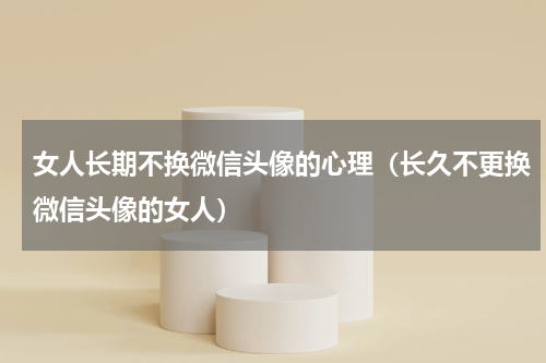 女人长期不换微信头像的心理（长久不更换微信头像的女人）