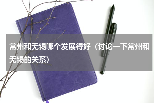 常州和无锡哪个发展得好（讨论一下常州和无锡的关系）