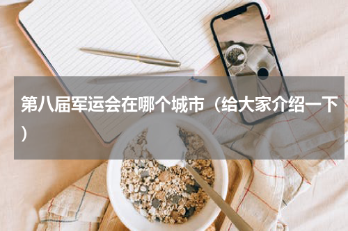 第八届军运会在哪个城市（给大家介绍一下）