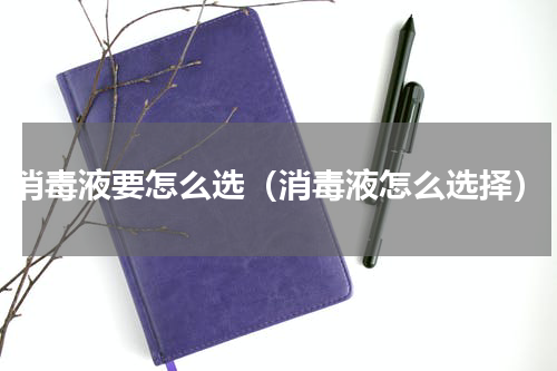 消毒液要怎么选（消毒液怎么选择）