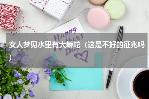 女人梦见水里有大蟒蛇（这是不好的征兆吗）