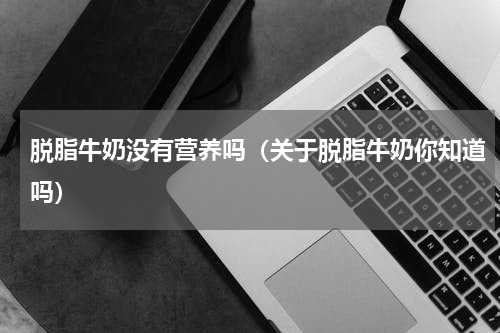 脱脂牛奶没有营养吗（关于脱脂牛奶你知道吗）
