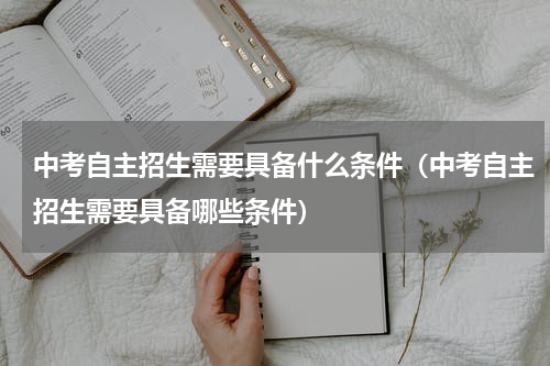 中考自主招生需要具备什么条件（中考自主招生需要具备哪些条件）