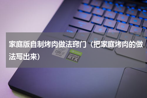 家庭版自制烤肉做法窍门（把家庭烤肉的做法写出来）
