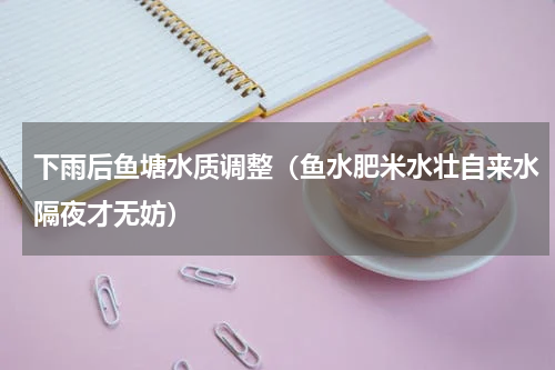 下雨后鱼塘水质调整（鱼水肥米水壮自来水隔夜才无妨）