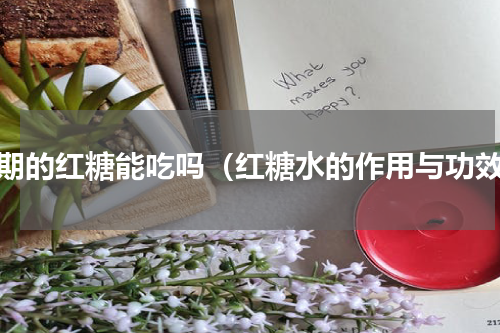 过期的红糖能吃吗（红糖水的作用与功效）