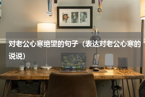 对老公心寒绝望的句子（表达对老公心寒的说说）