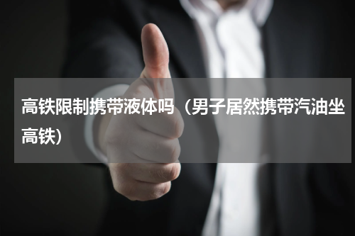 高铁限制携带液体吗（男子居然携带汽油坐高铁）