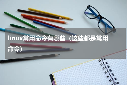 linux常用命令有哪些（这些都是常用命令）