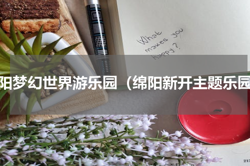绵阳梦幻世界游乐园（绵阳新开主题乐园）