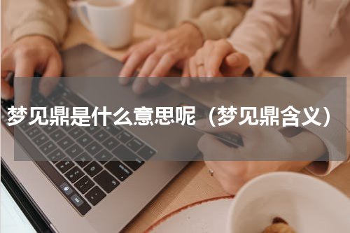 梦见鼎是什么意思呢（梦见鼎含义）