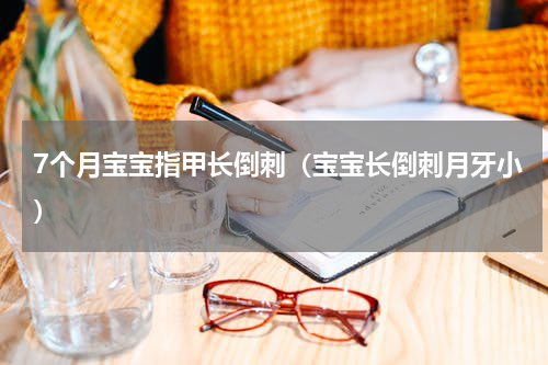 7个月宝宝指甲长倒刺（宝宝长倒刺月牙小）