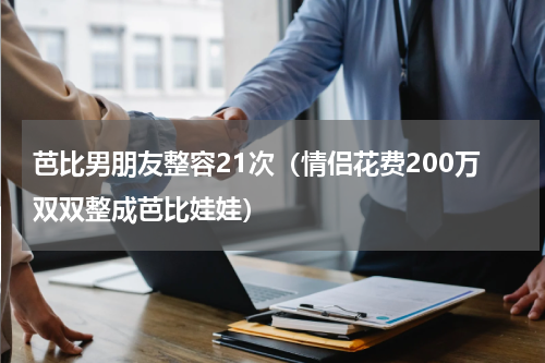 芭比男朋友整容21次（情侣花费200万双双整成芭比娃娃）