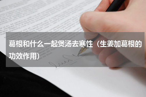 葛根和什么一起煲汤去寒性（生姜加葛根的功效作用）