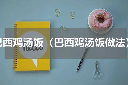 巴西鸡汤饭（巴西鸡汤饭做法）