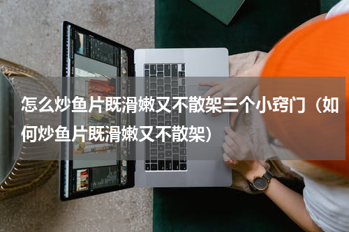 怎么炒鱼片既滑嫩又不散架三个小窍门（如何炒鱼片既滑嫩又不散架）