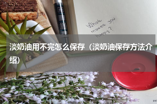 淡奶油用不完怎么保存（淡奶油保存方法介绍）