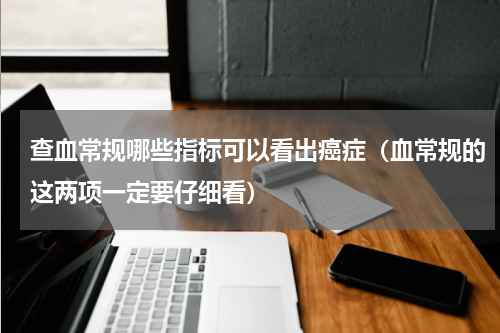 查血常规哪些指标可以看出癌症（血常规的这两项一定要仔细看）