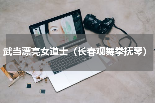 武当漂亮女道士（长春观舞拳抚琴）