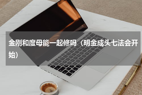 金刚和度母能一起修吗（明金成头七法会开始）