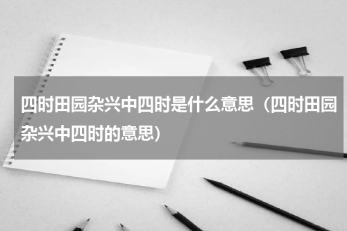 四时田园杂兴中四时是什么意思（四时田园杂兴中四时的意思）
