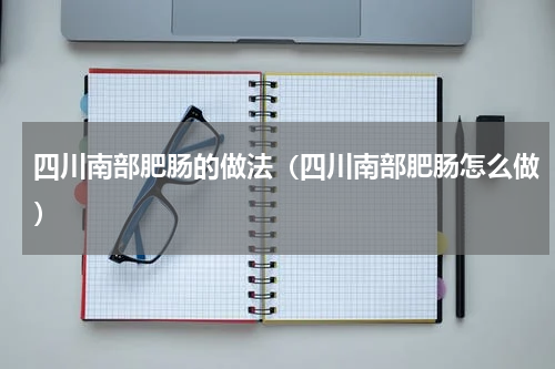 四川南部肥肠的做法（四川南部肥肠怎么做）