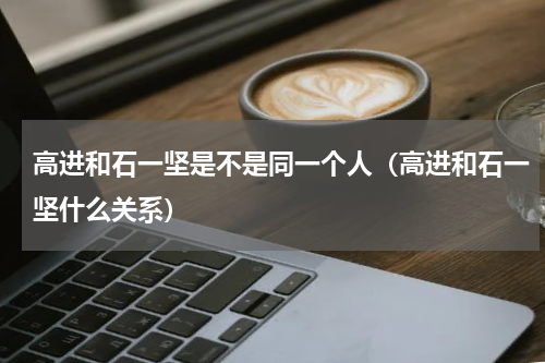 高进和石一坚是不是同一个人（高进和石一坚什么关系）