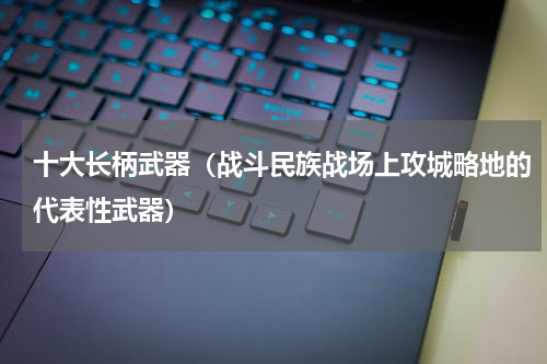 十大长柄武器（战斗民族战场上攻城略地的代表性武器）