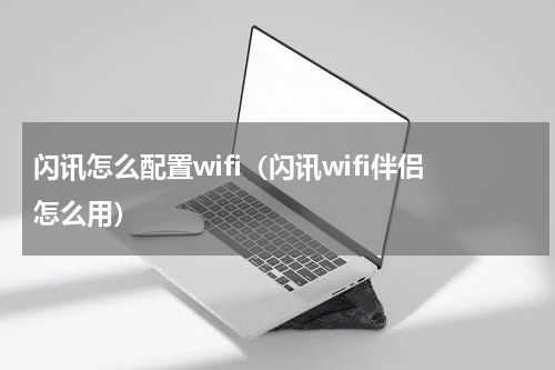 闪讯怎么配置wifi（闪讯wifi伴侣怎么用）