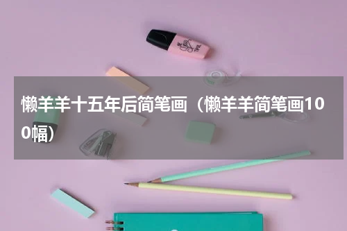懒羊羊十五年后简笔画（懒羊羊简笔画100幅）