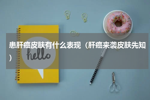 患肝癌皮肤有什么表现（肝癌来袭皮肤先知）