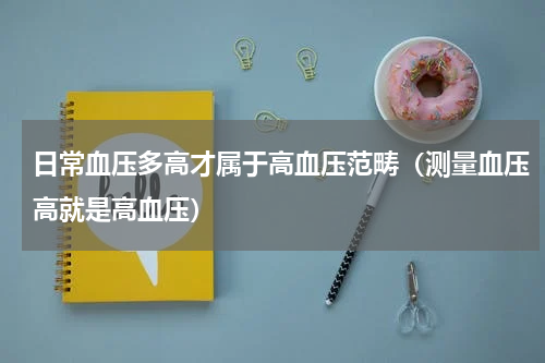 日常血压多高才属于高血压范畴（测量血压高就是高血压）