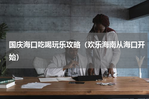 国庆海口吃喝玩乐攻略（欢乐海南从海口开始）