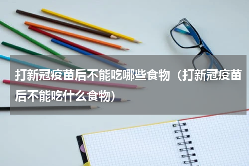 打新冠疫苗后不能吃哪些食物（打新冠疫苗后不能吃什么食物）