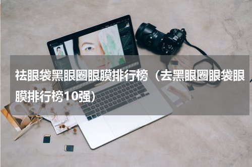 祛眼袋黑眼圈眼膜排行榜（去黑眼圈眼袋眼膜排行榜10强）