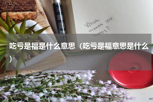 吃亏是福是什么意思（吃亏是福意思是什么）
