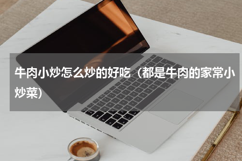 牛肉小炒怎么炒的好吃（都是牛肉的家常小炒菜）