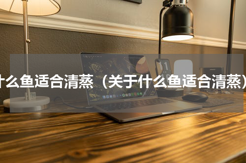 什么鱼适合清蒸（关于什么鱼适合清蒸）