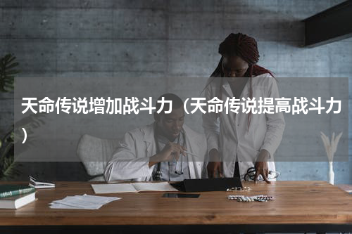 天命传说增加战斗力（天命传说提高战斗力）