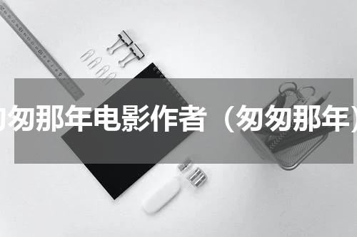 匆匆那年电影作者（匆匆那年）