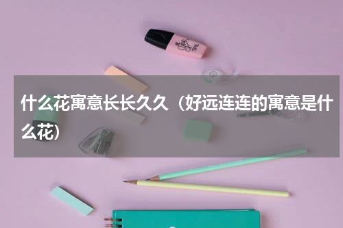 什么花寓意长长久久（好远连连的寓意是什么花）