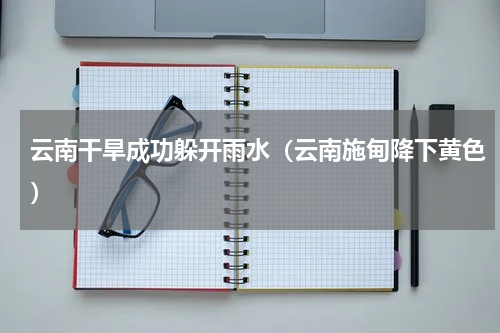 云南干旱成功躲开雨水（云南施甸降下黄色）