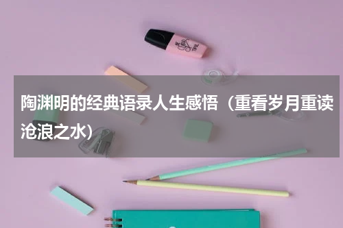 陶渊明的经典语录人生感悟（重看岁月重读沧浪之水）